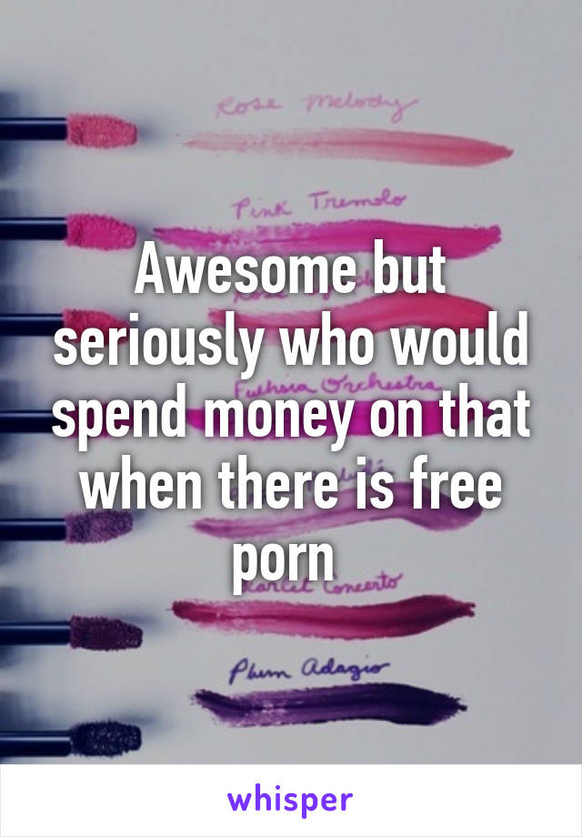 Awesome but seriously who would spend money on that when there is free porn 