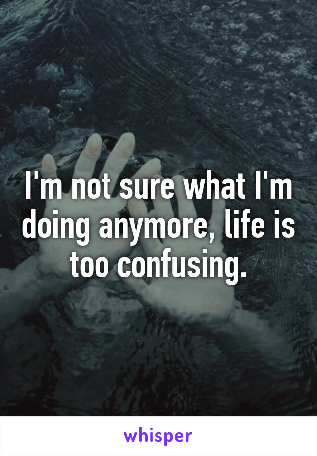 I'm not sure what I'm doing anymore, life is too confusing.