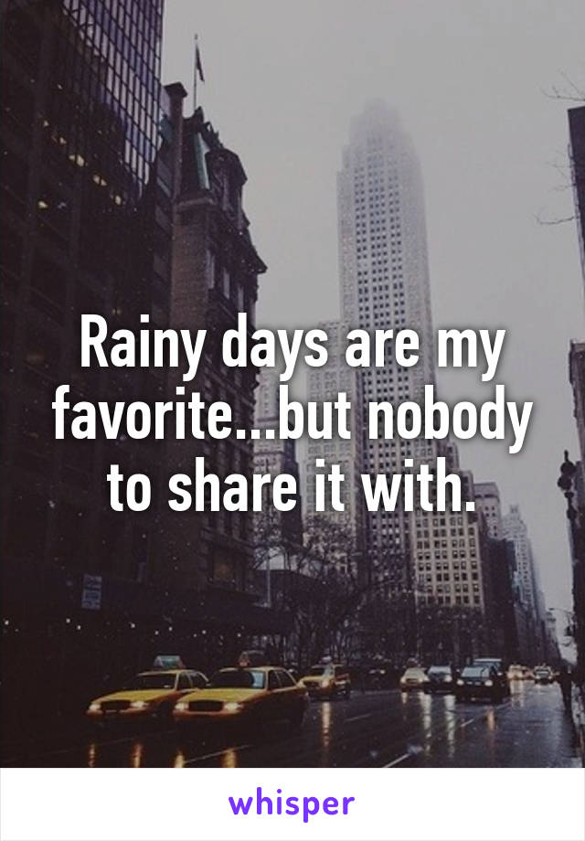 Rainy days are my favorite...but nobody to share it with.