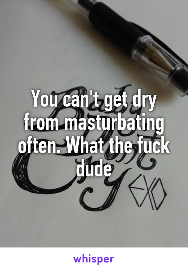 You can't get dry from masturbating often. What the fuck dude