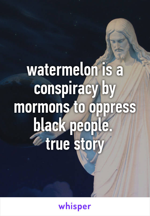 watermelon is a conspiracy by mormons to oppress black people. 
true story