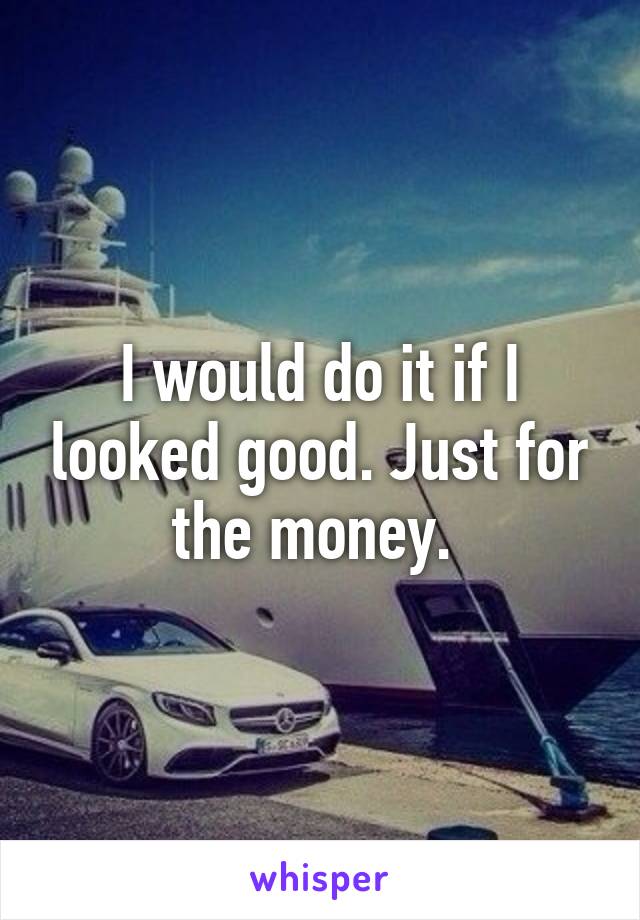 I would do it if I looked good. Just for the money. 