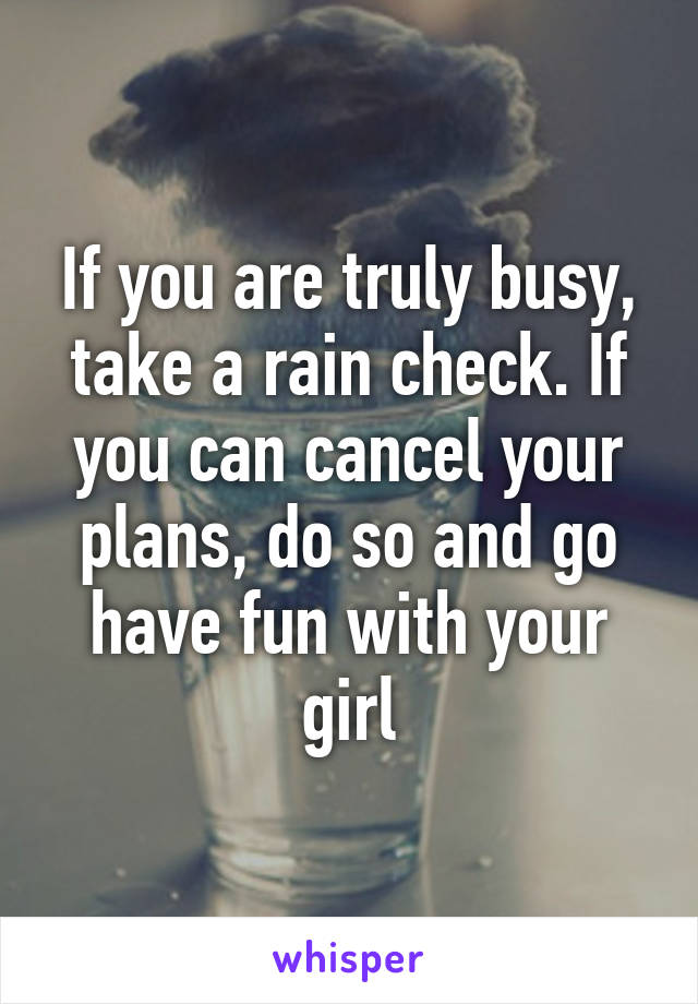 If you are truly busy, take a rain check. If you can cancel your plans, do so and go have fun with your girl