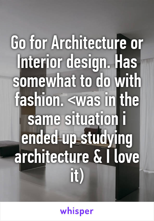 Go for Architecture or Interior design. Has somewhat to do with fashion. <was in the same situation i ended up studying architecture & I love it)