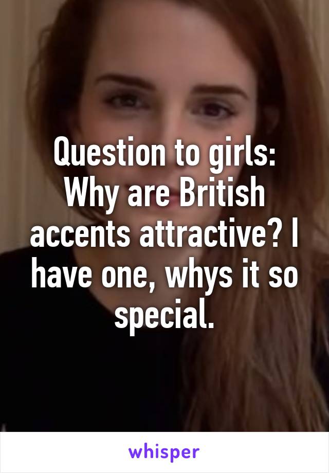 Question to girls: Why are British accents attractive? I have one, whys it so special.