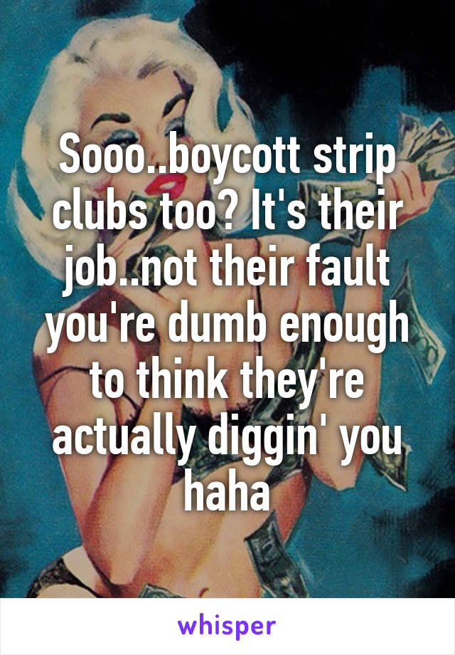 Sooo..boycott strip clubs too? It's their job..not their fault you're dumb enough to think they're actually diggin' you haha