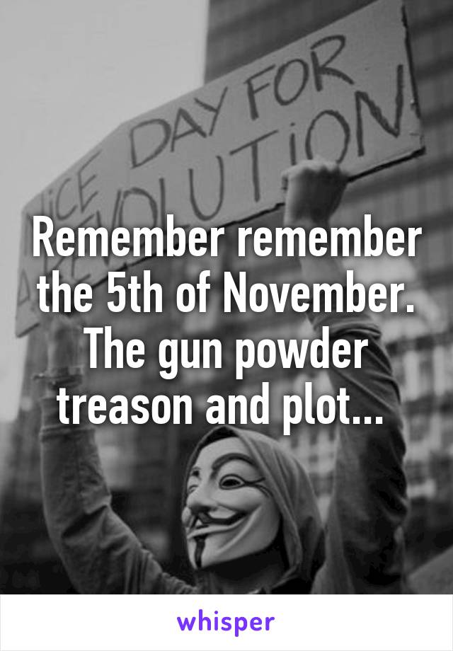 Remember remember the 5th of November. The gun powder treason and plot... 