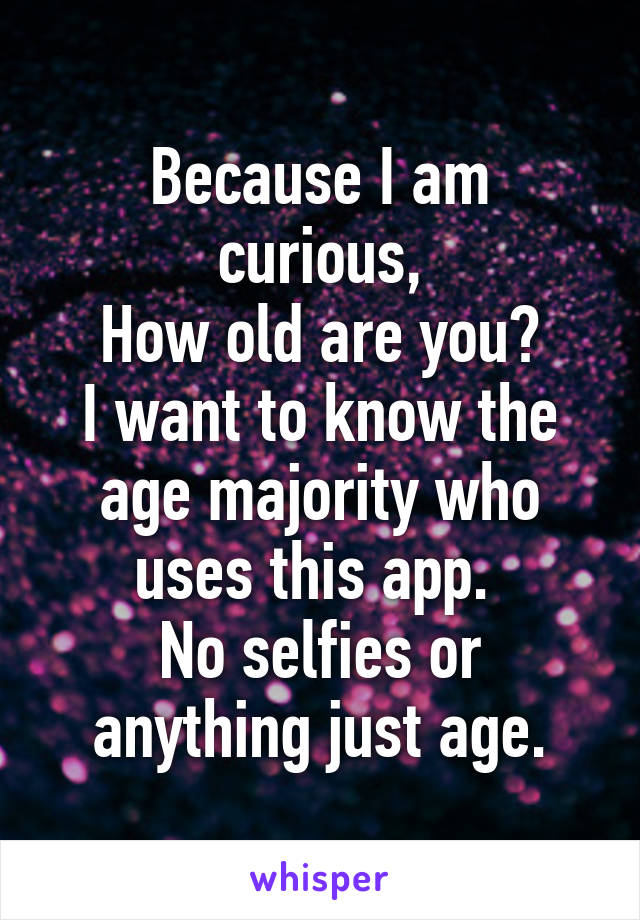 Because I am curious,
How old are you?
I want to know the age majority who uses this app. 
No selfies or anything just age.