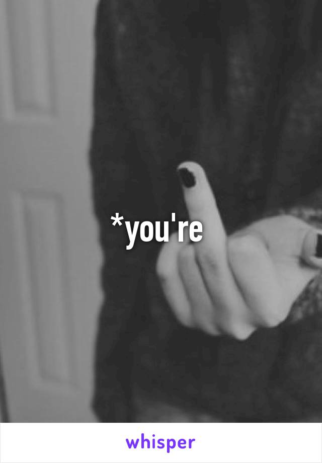 *you're 