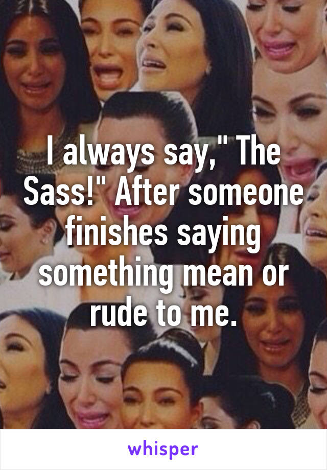 I always say," The Sass!" After someone finishes saying something mean or rude to me.