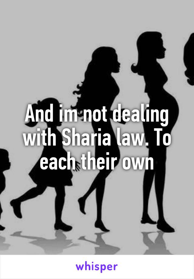 And im not dealing with Sharia law. To each their own