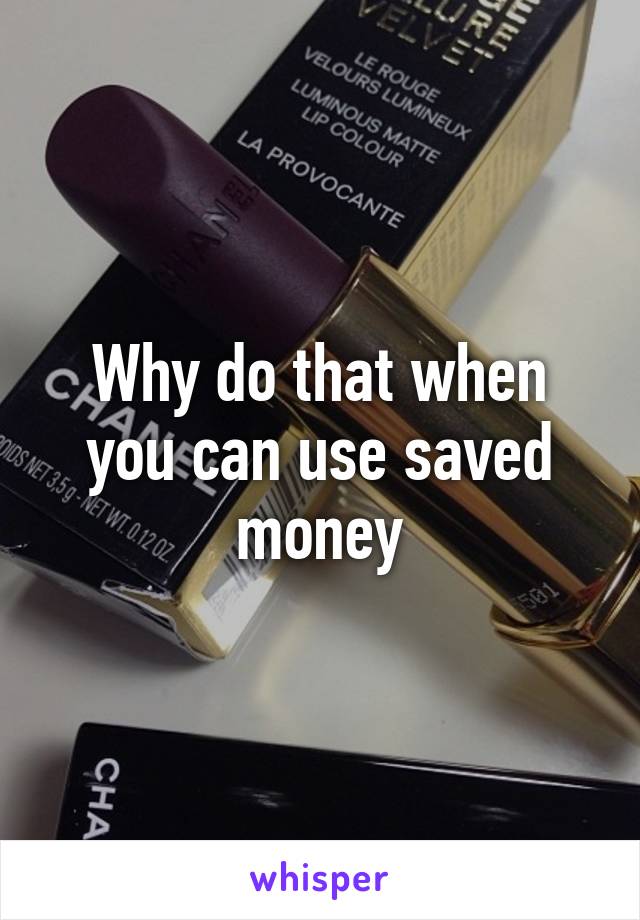 Why do that when you can use saved money