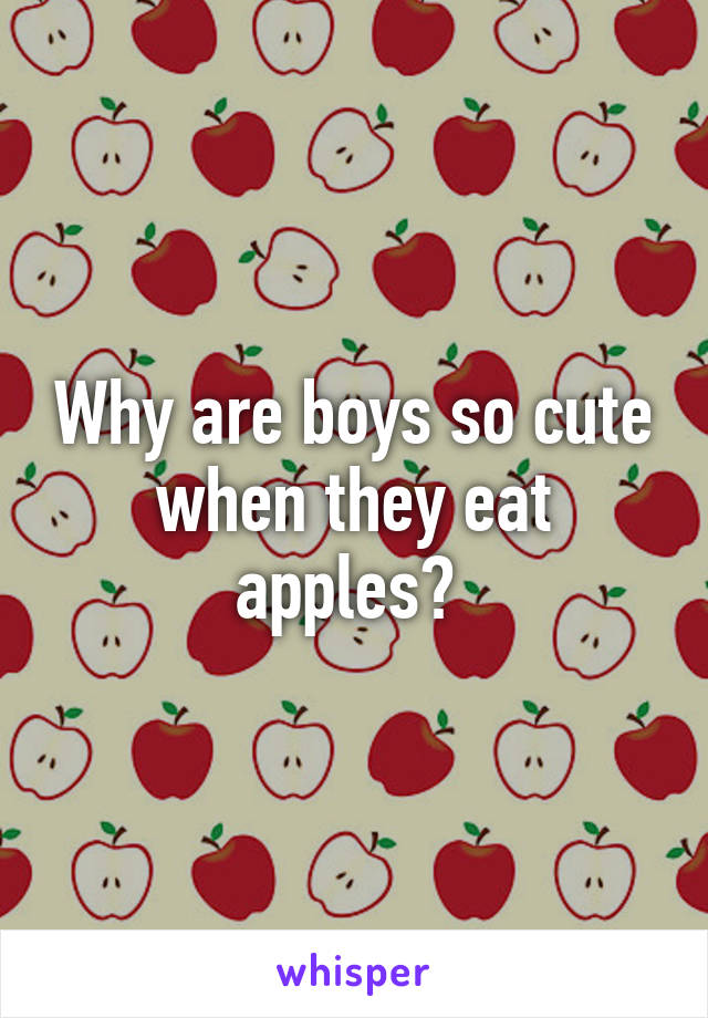 Why are boys so cute when they eat apples? 