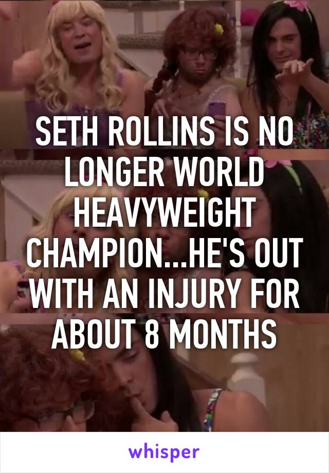 SETH ROLLINS IS NO LONGER WORLD HEAVYWEIGHT CHAMPION...HE'S OUT WITH AN INJURY FOR ABOUT 8 MONTHS