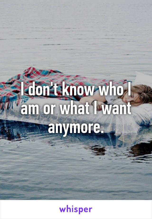 I don't know who I am or what I want anymore.