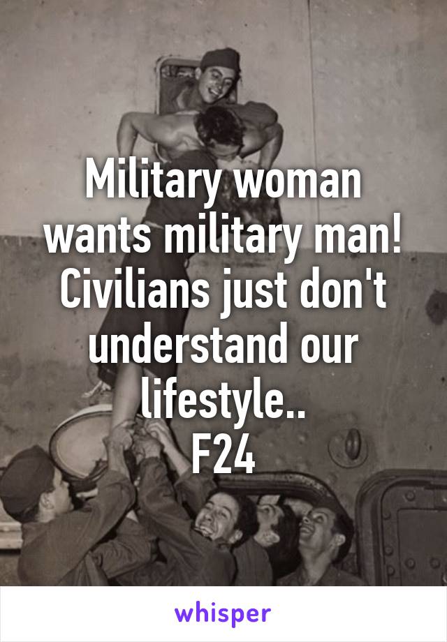 Military woman wants military man! Civilians just don't understand our lifestyle..
F24