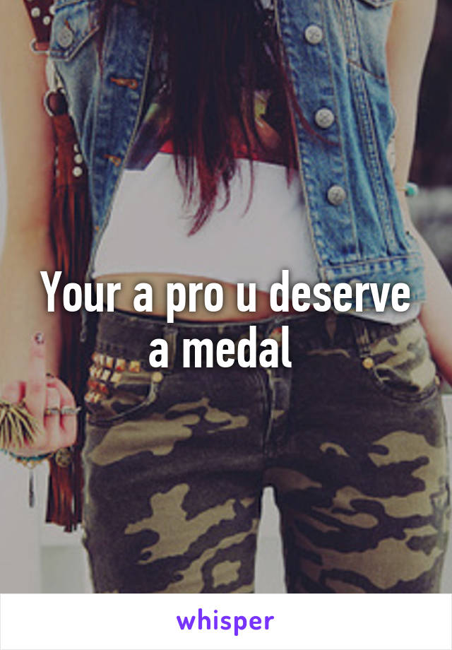 Your a pro u deserve a medal 