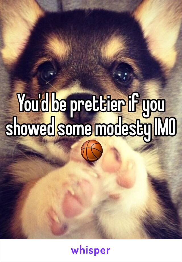 You'd be prettier if you showed some modesty IMO 🏀