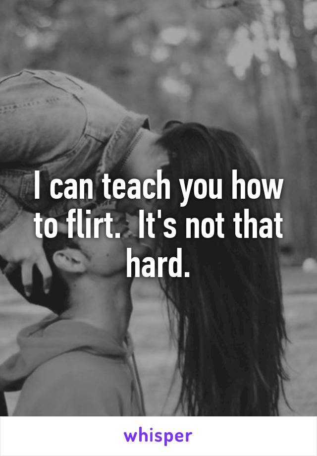 I can teach you how to flirt.  It's not that hard.