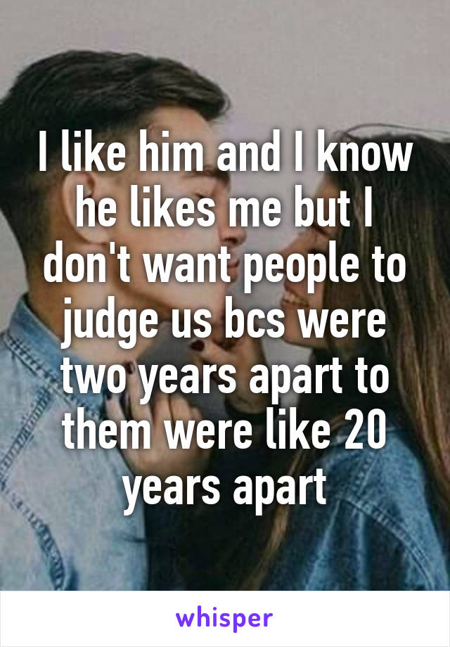 I like him and I know he likes me but I don't want people to judge us bcs were two years apart to them were like 20 years apart