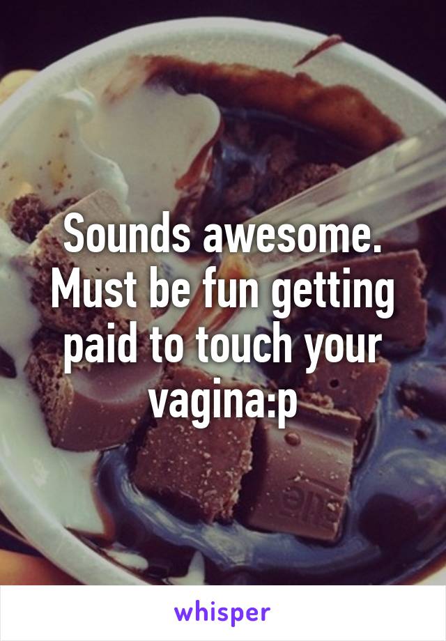 Sounds awesome. Must be fun getting paid to touch your vagina:p