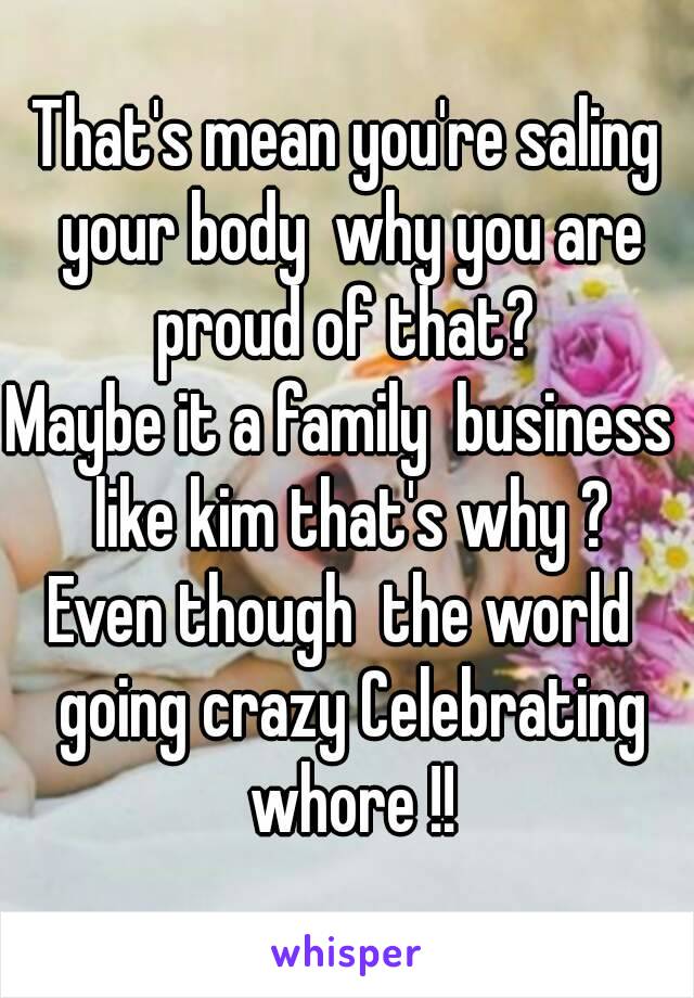 That's mean you're saling your body  why you are proud of that? 
Maybe it a family  business  like kim that's why ?
Even though  the world  going crazy Celebrating whore !!