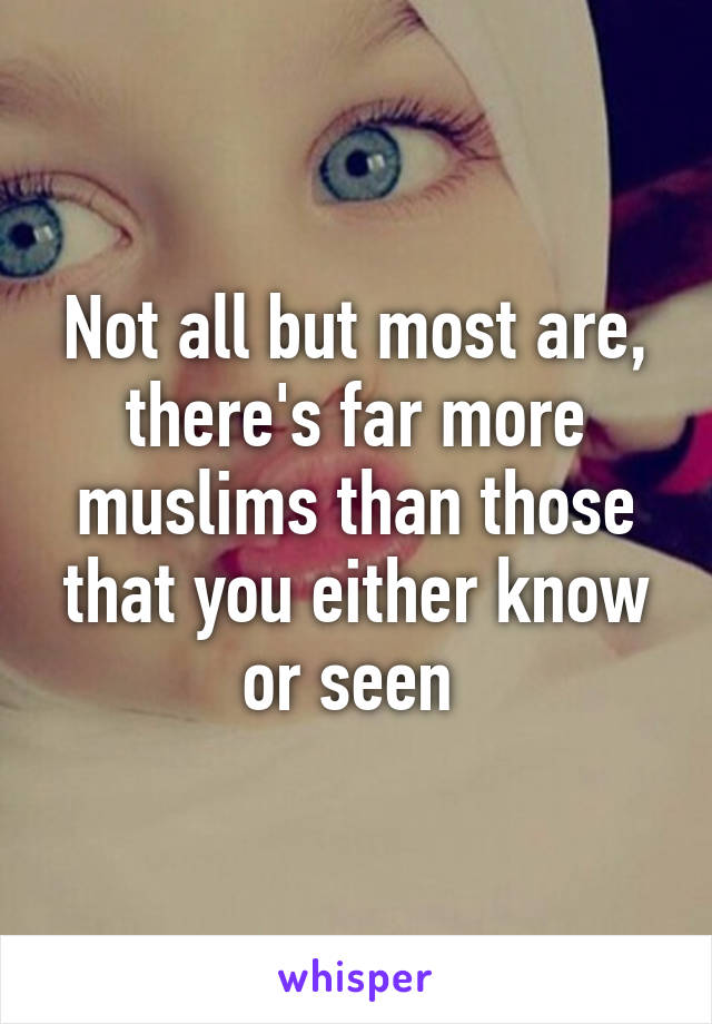 Not all but most are, there's far more muslims than those that you either know or seen 