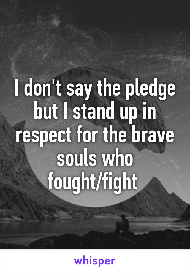 I don't say the pledge but I stand up in respect for the brave souls who fought/fight 