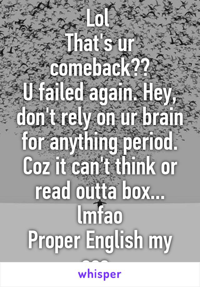 Lol 
That's ur comeback??
U failed again. Hey, don't rely on ur brain for anything period. Coz it can't think or read outta box... lmfao
Proper English my ass..