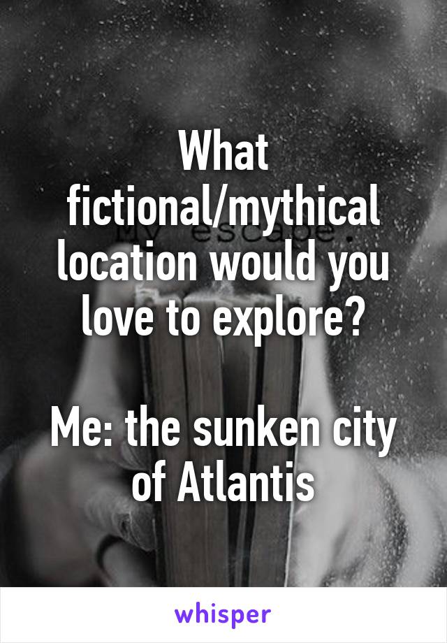 What fictional/mythical location would you love to explore?

Me: the sunken city of Atlantis