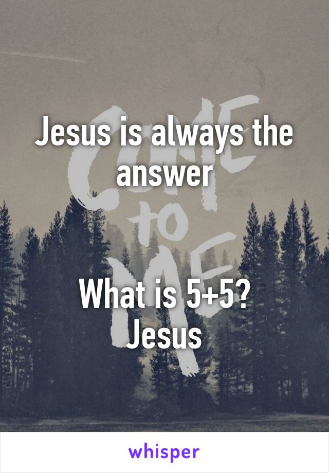 Jesus is always the answer


What is 5+5?
Jesus