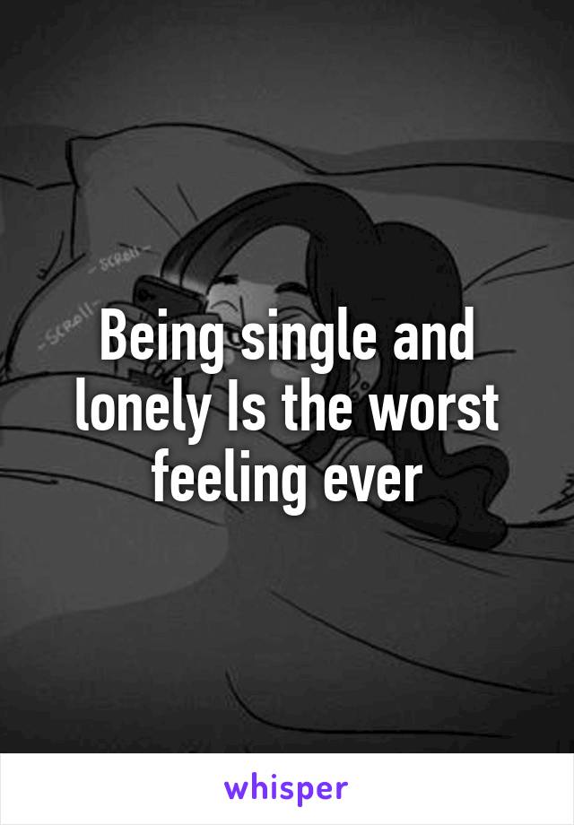 Being single and lonely Is the worst feeling ever