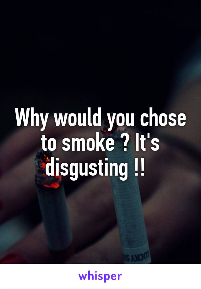 Why would you chose to smoke ? It's disgusting !!  