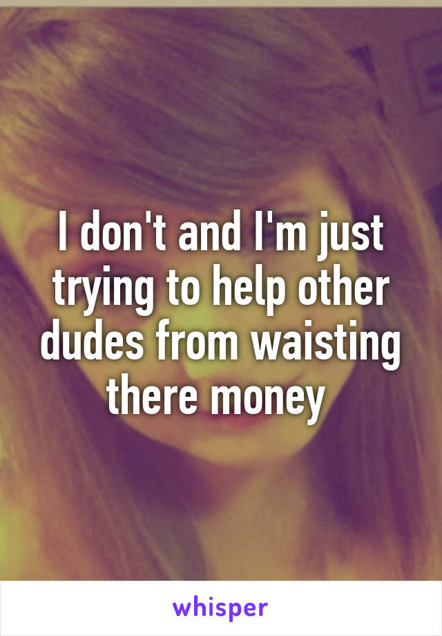 I don't and I'm just trying to help other dudes from waisting there money 