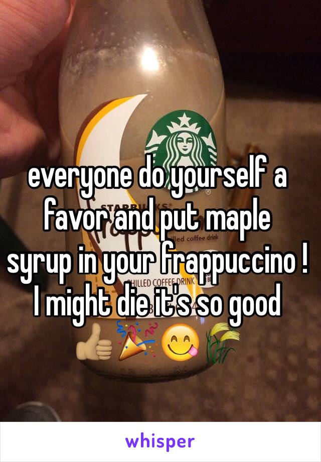 everyone do yourself a 
favor and put maple 
syrup in your frappuccino ! 
I might die it's so good 
👍🏽🎉😋🌾