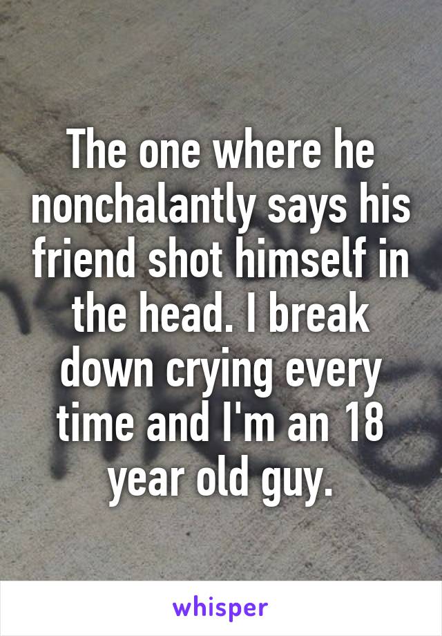 The one where he nonchalantly says his friend shot himself in the head. I break down crying every time and I'm an 18 year old guy.