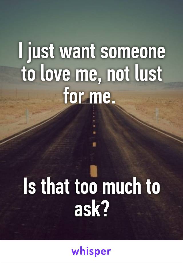 I just want someone to love me, not lust for me. 



Is that too much to ask?