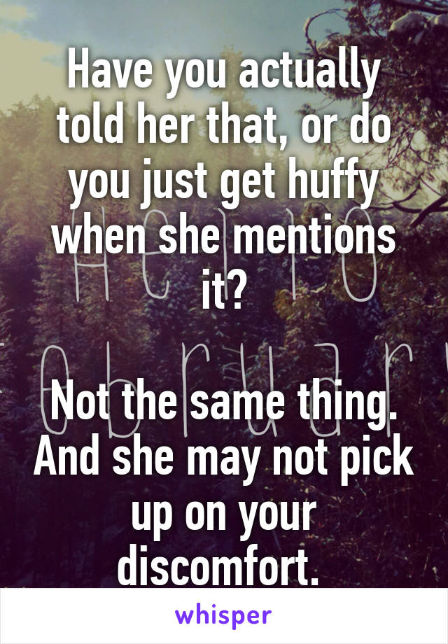 Have you actually told her that, or do you just get huffy when she mentions it?

Not the same thing. And she may not pick up on your discomfort. 