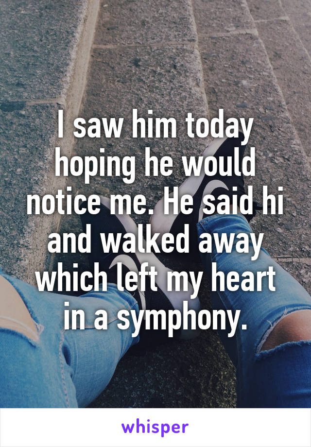 I saw him today hoping he would notice me. He said hi and walked away which left my heart in a symphony.