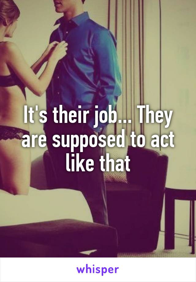 It's their job... They are supposed to act like that