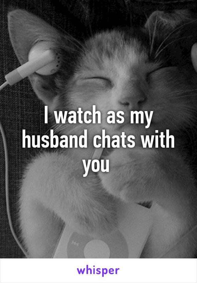 I watch as my husband chats with you 