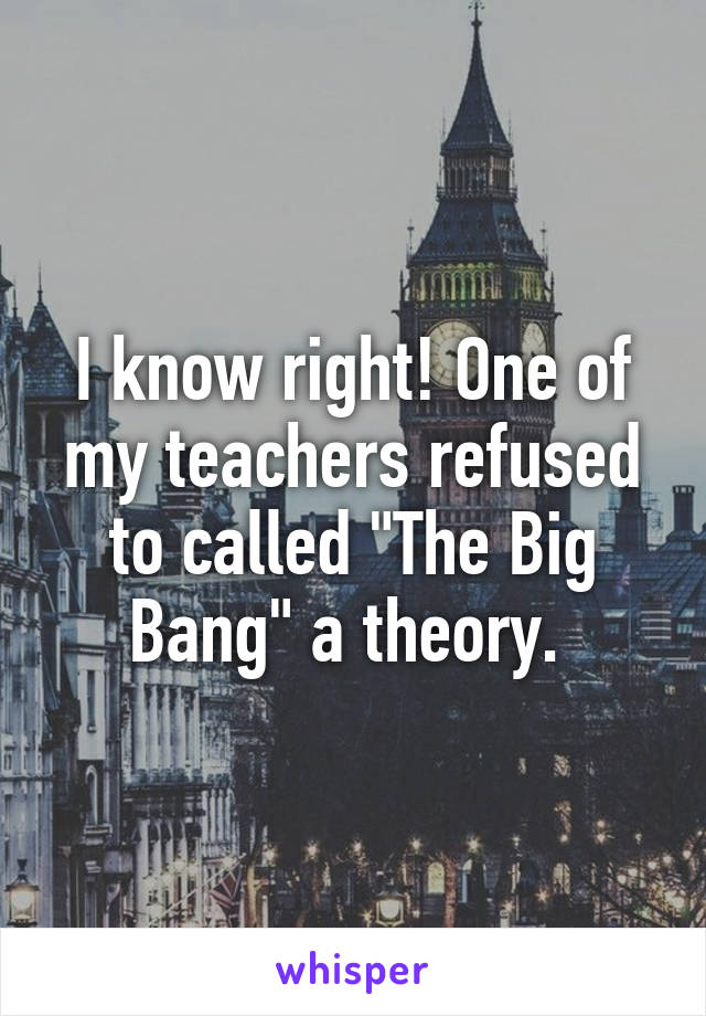 I know right! One of my teachers refused to called "The Big Bang" a theory. 