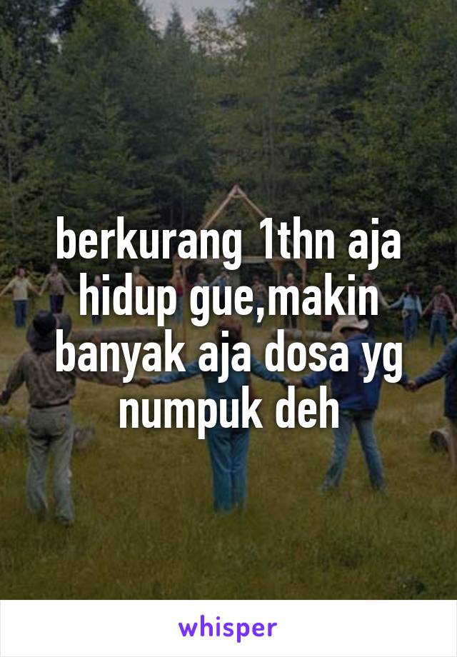 berkurang 1thn aja hidup gue,makin banyak aja dosa yg numpuk deh