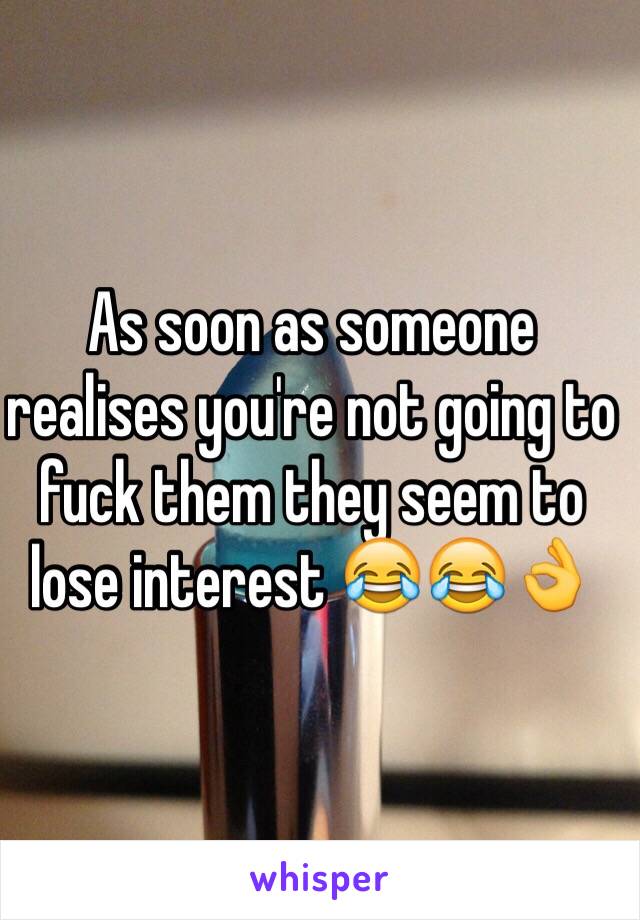 As soon as someone realises you're not going to fuck them they seem to lose interest 😂😂👌