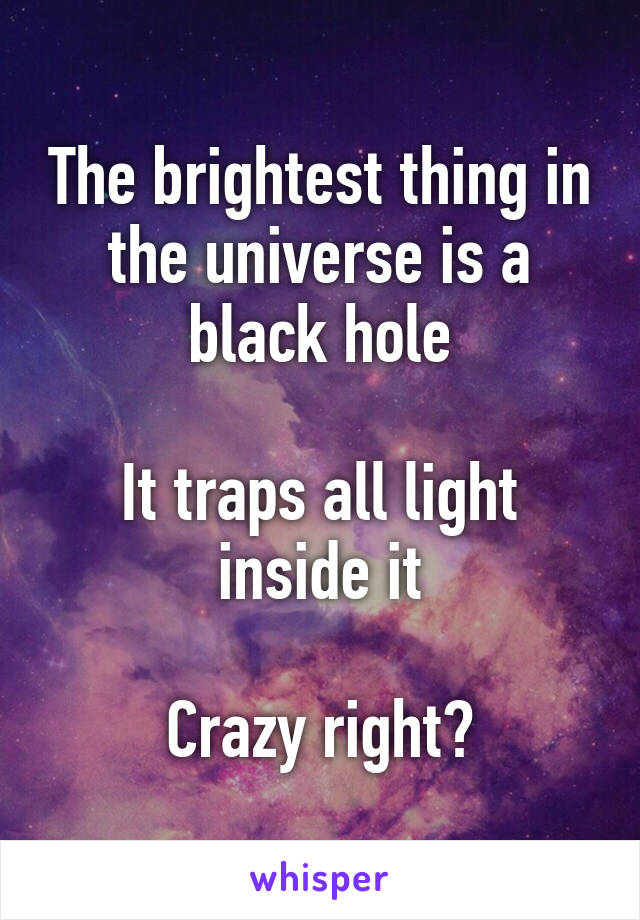 The brightest thing in the universe is a black hole

It traps all light inside it

Crazy right?