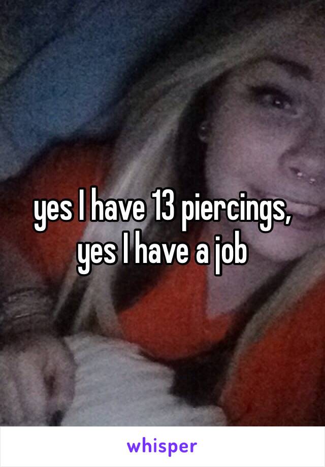 yes I have 13 piercings,
yes I have a job 