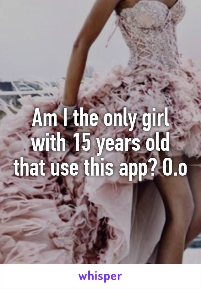 Am I the only girl with 15 years old that use this app? O.o