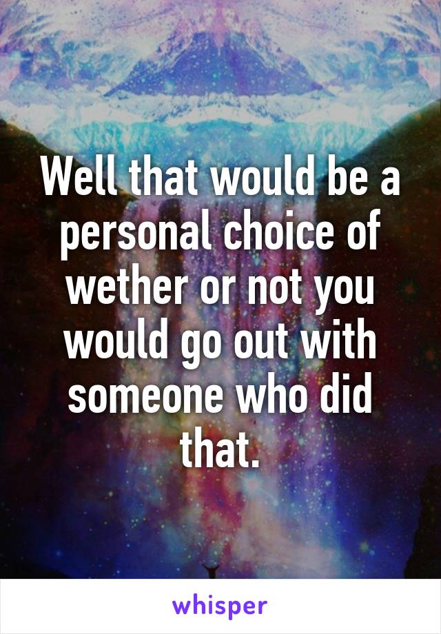 Well that would be a personal choice of wether or not you would go out with someone who did that.