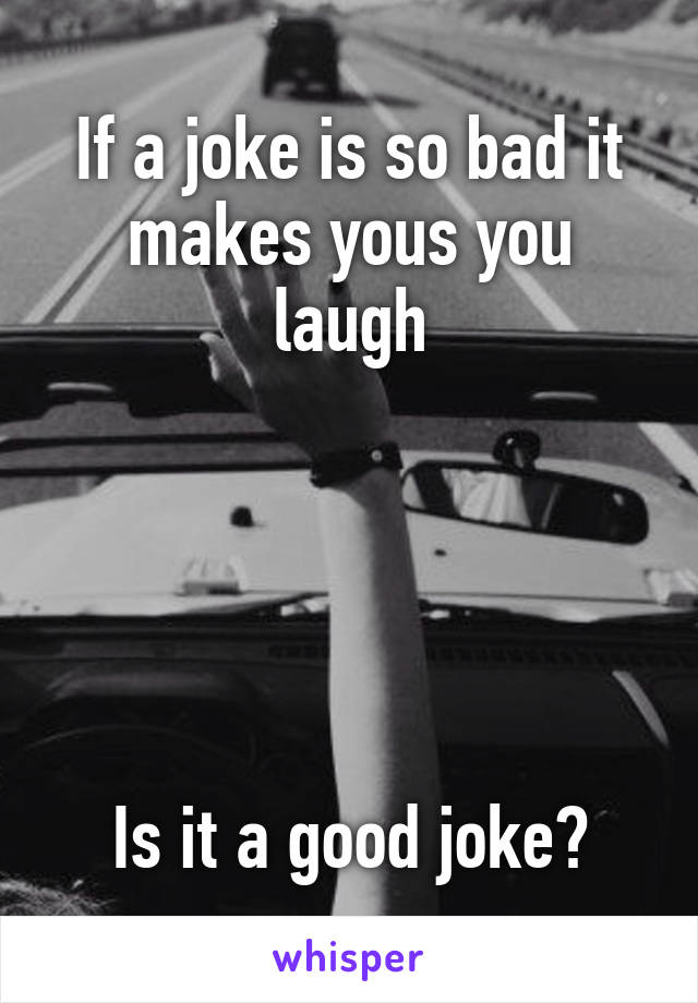 If a joke is so bad it makes yous you laugh





Is it a good joke?