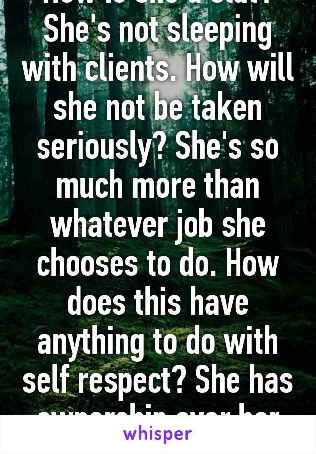 How is she a slut? She's not sleeping with clients. How will she not be taken seriously? She's so much more than whatever job she chooses to do. How does this have anything to do with self respect? She has ownership over her body. 